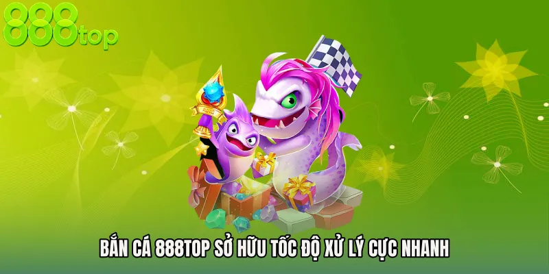 Bắn cá 888TOP sở hữu tốc độ xử lý cực nhanh
