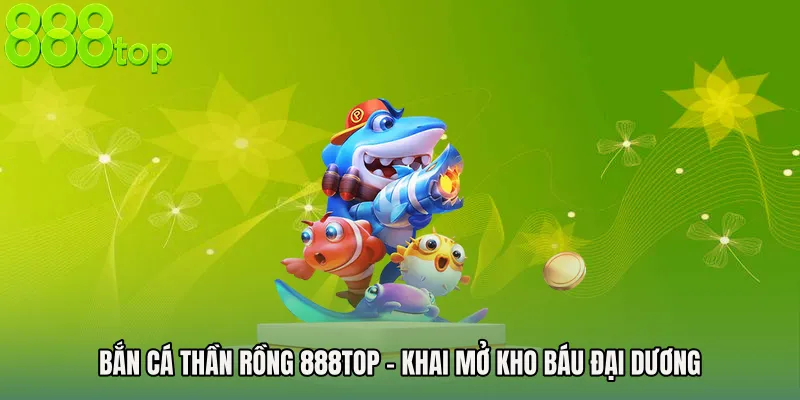 Bắn Cá Thần Rồng 888TOP - Khai Mở Kho Báu Đại Dương