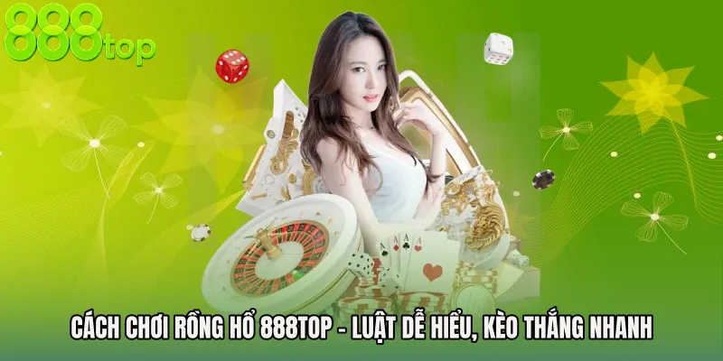 Cách Chơi Rồng Hổ 888TOP - Luật Dễ Hiểu, Kèo Thắng Nhanh