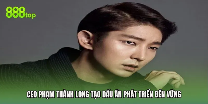 CEO Phạm Thành Long tạo dấu ấn phát triển bền vững