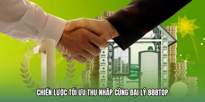 Chiến lược tối ưu thu nhập cùng Đại lý 888TOP