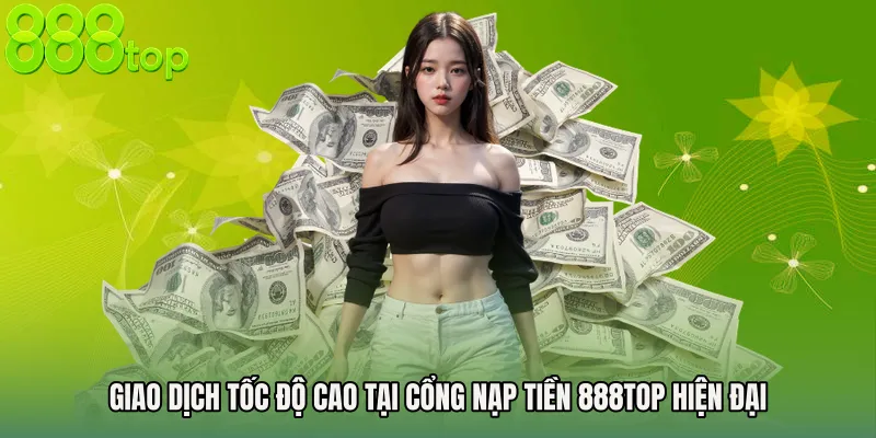 Giao dịch tốc độ cao tại cổng nạp tiền 888TOP hiện đại